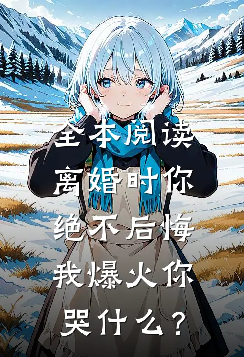 全本阅读离婚时你绝不后悔，我爆火你哭什么？
