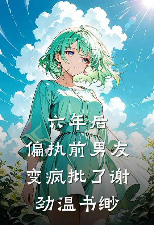 六年后，偏执前男友变疯批了谢劲温书缈