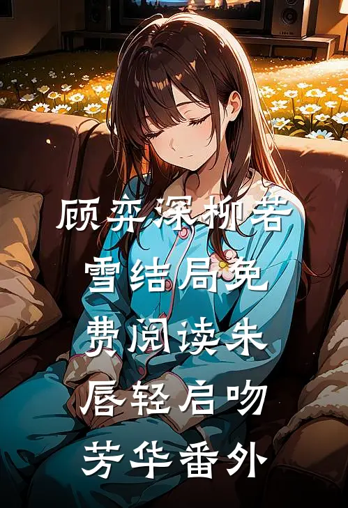 顾弈深柳若雪结局免费阅读朱唇轻启吻芳华番外