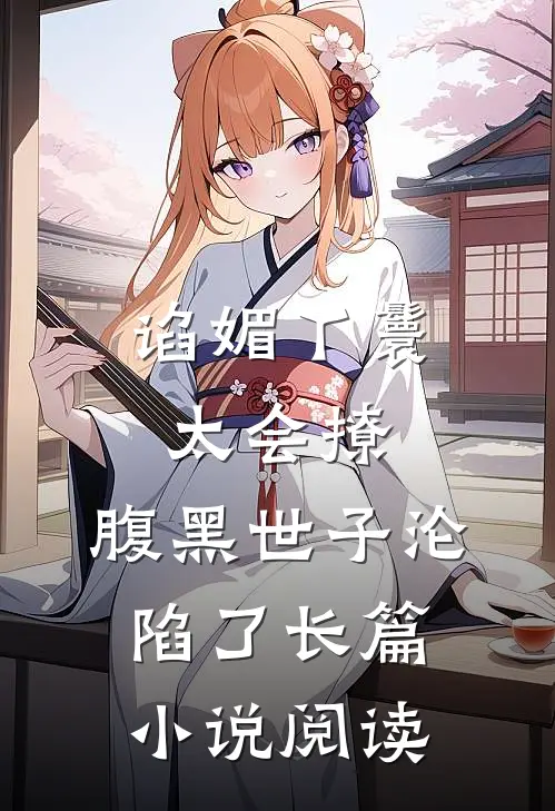 谄媚丫鬟太会撩，腹黑世子沦陷了长篇小说阅读