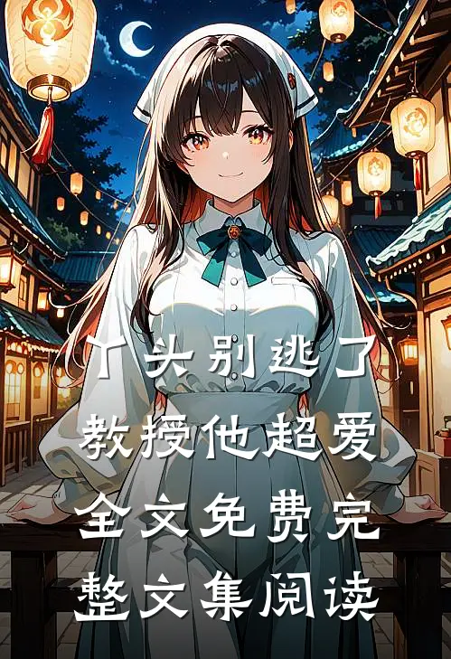 丫头别逃了教授他超爱全文免费完整文集阅读