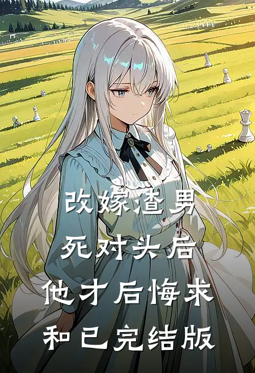 改嫁渣男死对头后，他才后悔求和已完结版