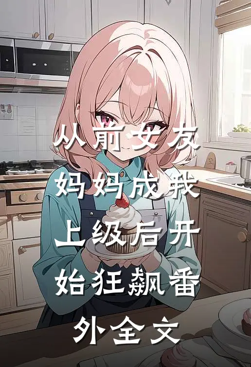 从前女友妈妈成我上级后开始狂飙番外 全文