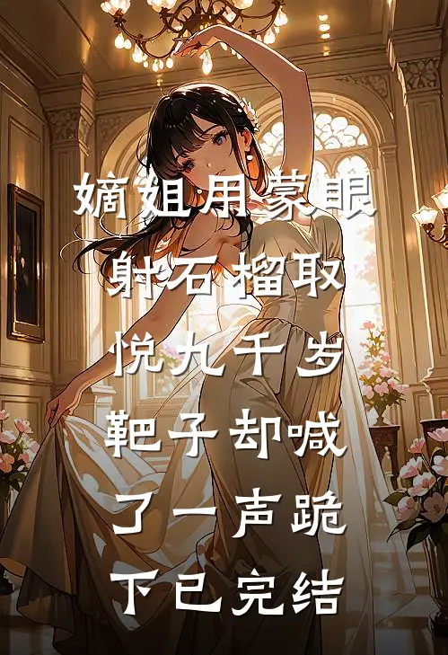 嫡姐用蒙眼射石榴取悦九千岁，靶子却喊了一声跪下已完结