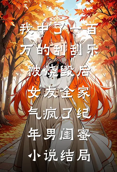 我中了一百万的刮刮乐被烧毁后，女友全家气疯了纪年男闺蜜小说结局