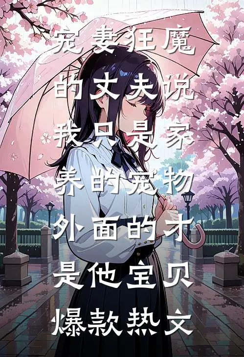 宠妻狂魔的丈夫说我只是家养的宠物，外面的才是他宝贝爆款热文