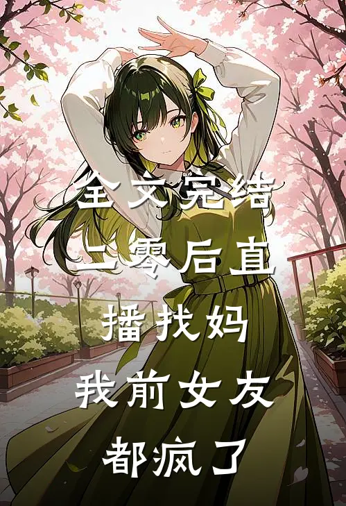 全文完结二零后直播找妈，我前女友都疯了