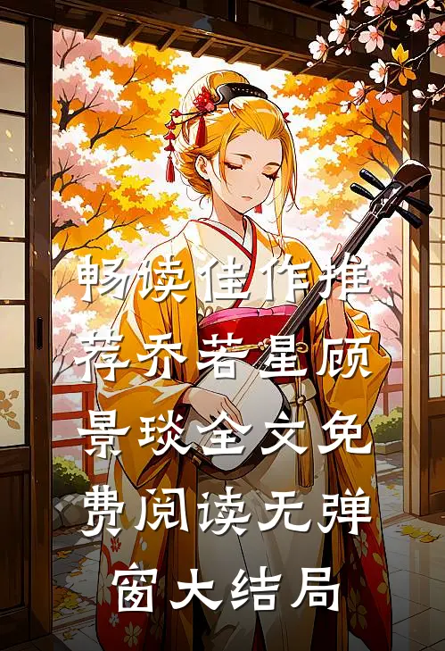 畅读佳作推荐乔若星顾景琰全文免费阅读无弹窗大结局