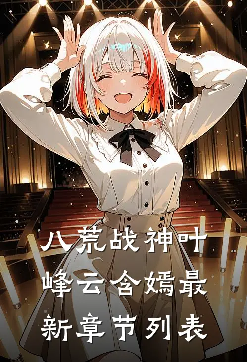 八荒战神叶峰云含嫣最新章节列表