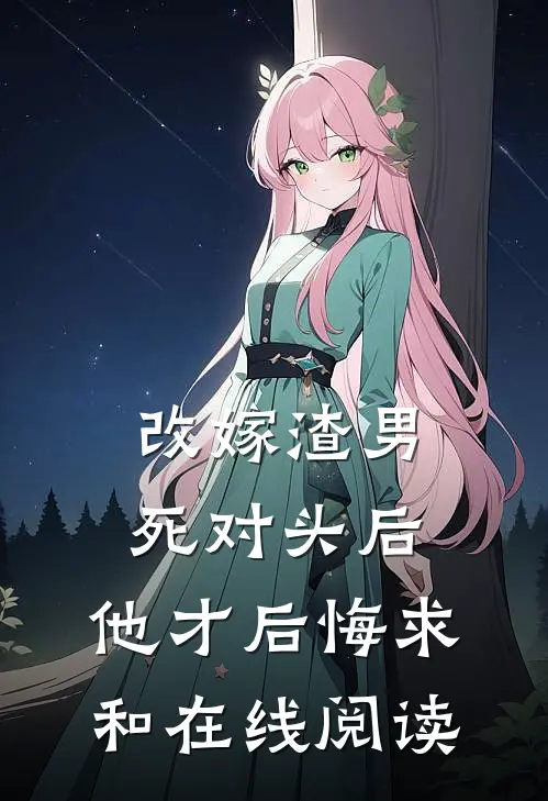 改嫁渣男死对头后，他才后悔求和在线阅读