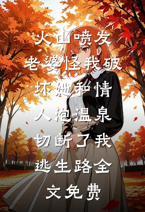 火山喷发，老婆怪我破坏她和情人泡温泉，切断了我逃生路全文免费
