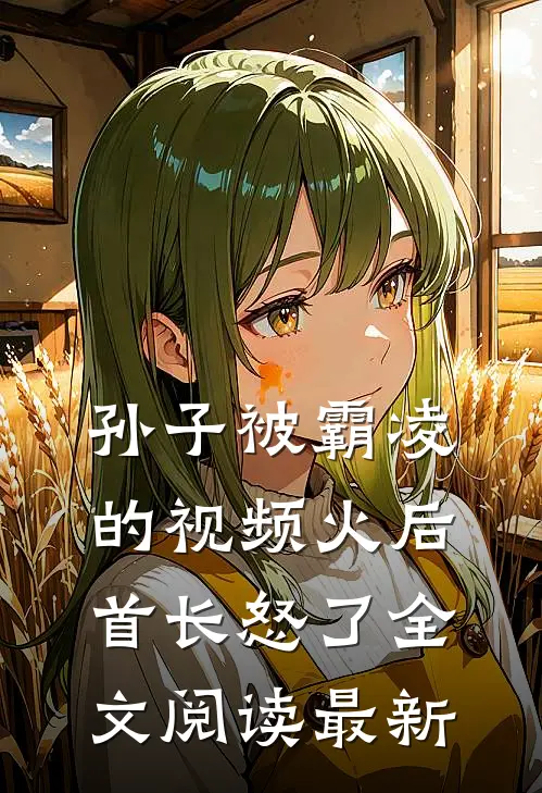 孙子被霸凌的视频火后，首长怒了全文阅读最新