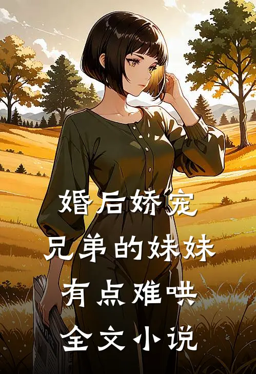 婚后娇宠,兄弟的妹妹有点难哄全文