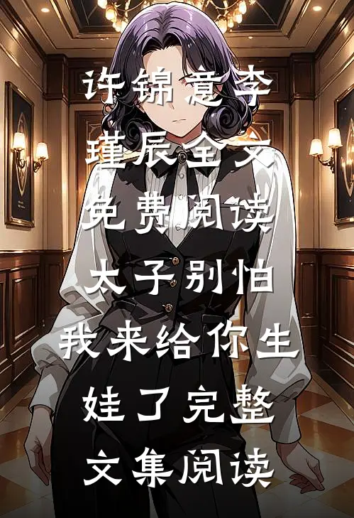 许锦意李瑾辰全文免费阅读太子别怕,我来给你生娃了完整文集阅读