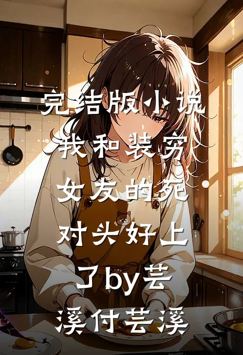 完结版小说我和装穷女友的死对头好上了by芸溪付芸溪