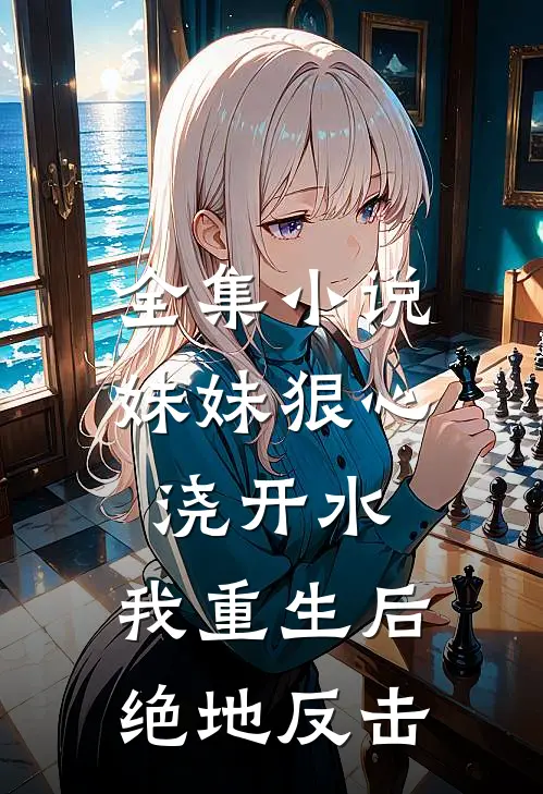 全集小说妹妹狠心浇开水，我重生后绝地反击