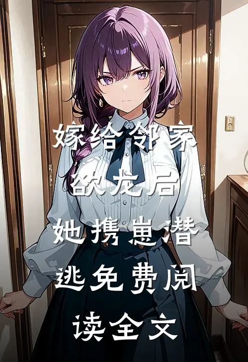 嫁给邻家欲龙后，她携崽潜逃免费阅读全文