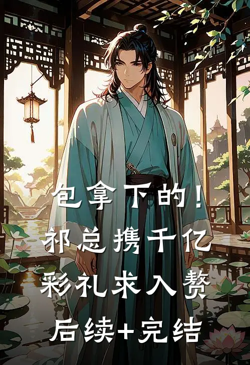包拿下的！祁总携千亿彩礼求入赘后续+完结