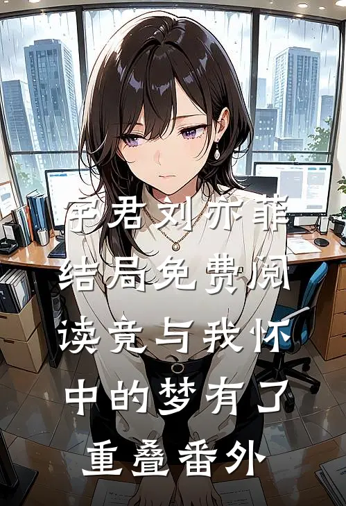 宇君刘亦菲结局免费阅读竟与我怀中的梦有了重叠番外
