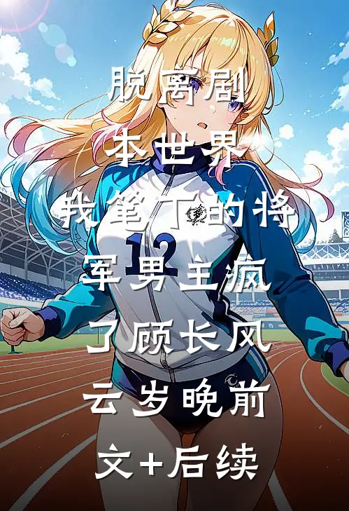 脱离剧本世界，我笔下的将军男主疯了顾长风云岁晚前文+后续
