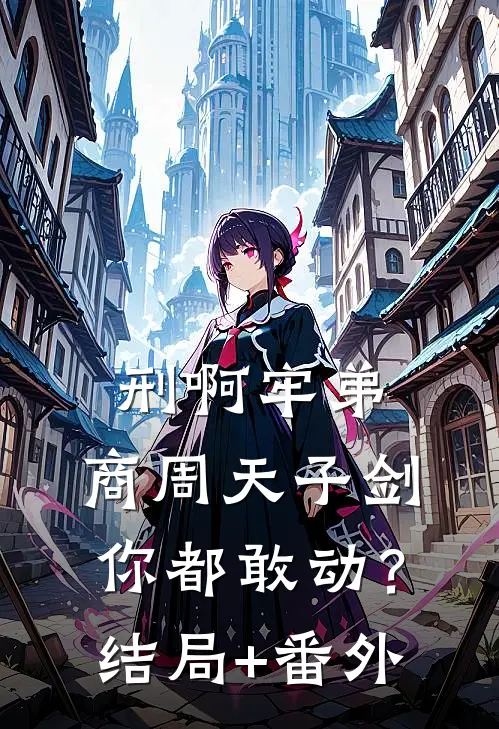 刑啊牢弟，商周天子剑你都敢动？结局+番外