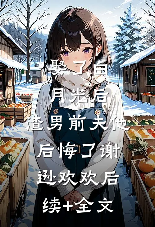 娶了白月光后，渣男前夫他后悔了谢逊欢欢后续+全文