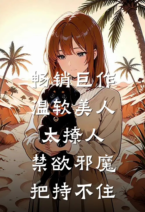 畅销巨作温软美人太撩人，禁欲邪魔把持不住