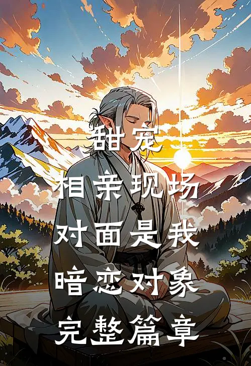 甜宠相亲现场,对面是我暗恋对象完整篇章