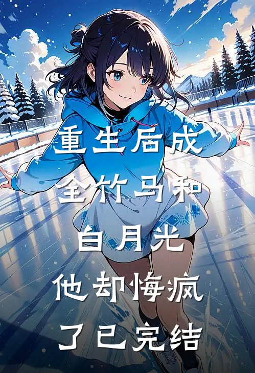 重生后成全竹马和白月光,他却悔疯了已完结