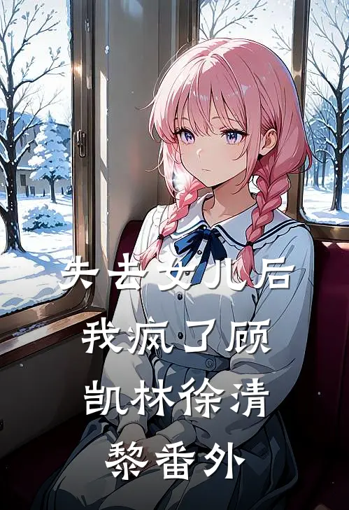 失去女儿后，我疯了顾凯林徐清黎番外