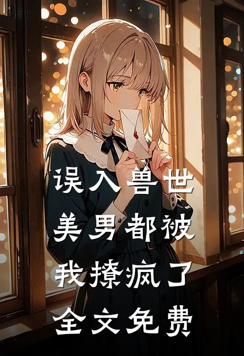 误入兽世美男都被我撩疯了全文免费阅读