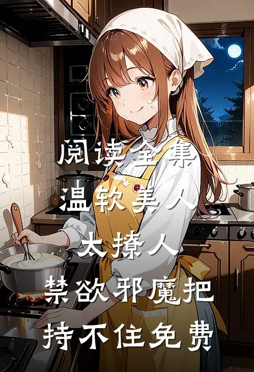 阅读全集温软美人太撩人,禁欲邪魔把持不住 免费