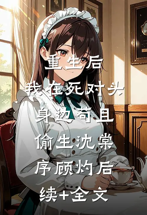 重生后，我在死对头身边苟且偷生沈棠序顾灼后续+全文