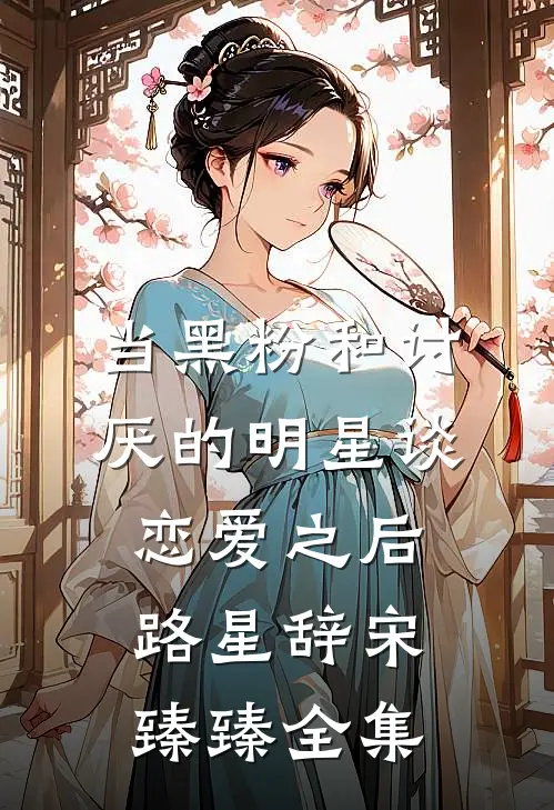 当黑粉和讨厌的明星谈恋爱之后路星辞宋臻臻 全集