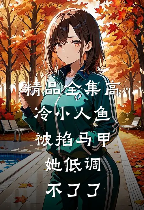 精品全集高冷小人鱼被掐马甲，她低调不了了