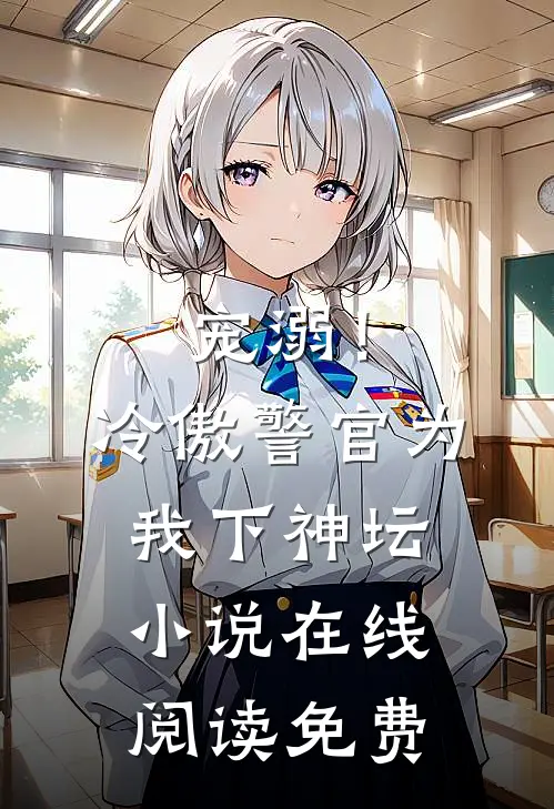 宠溺!冷傲警官为我下神坛在线阅读免费全文