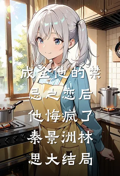成全他的禁忌之恋后，他悔疯了秦景洲林思大结局
