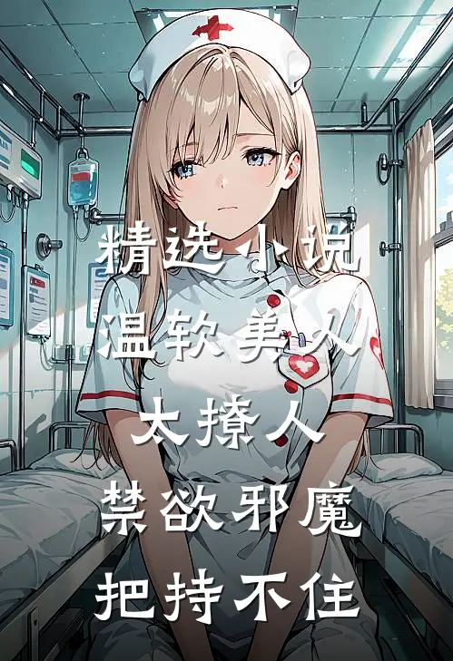 精选小说温软美人太撩人，禁欲邪魔把持不住