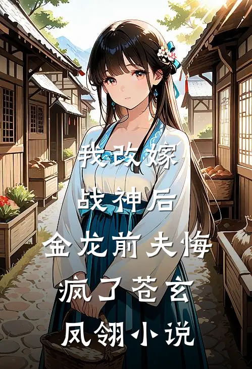 我改嫁战神后,金龙前夫悔疯了苍玄凤翎