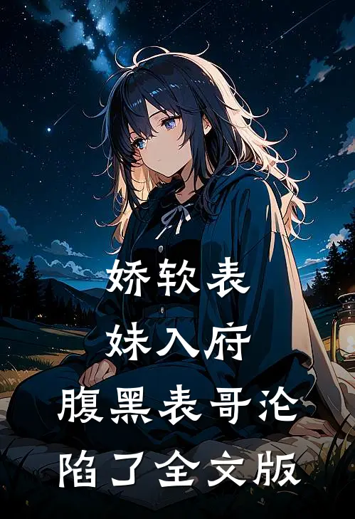 娇软表妹入府：腹黑表哥沦陷了全文版