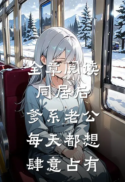 全章阅读同居后，爹系老公每天都想肆意占有