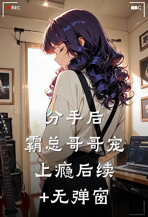 分手后，霸总哥哥宠上瘾后续+无弹窗