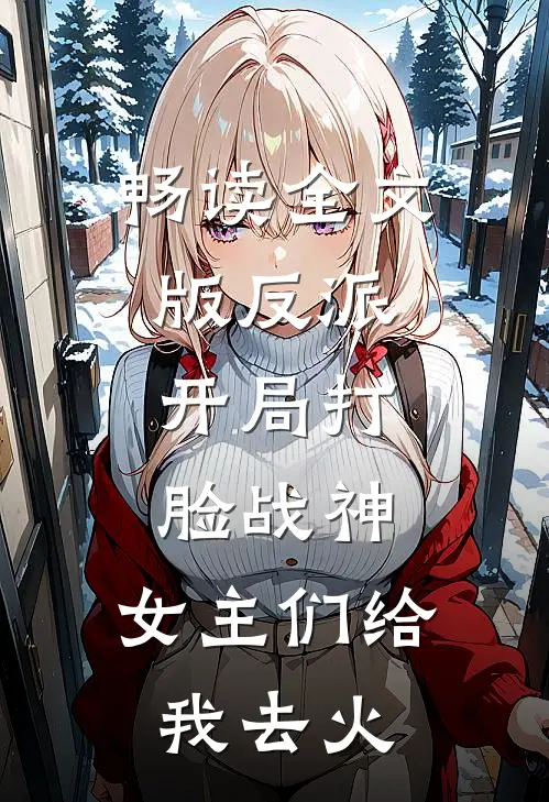 畅读全文版反派开局打脸战神,女主们给我去火星了