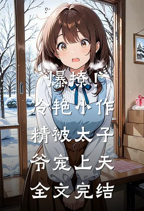 爆撩!冷艳小作精被太子爷宠上天全文完结免费阅读