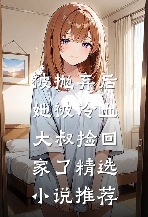 被抛弃后,她被冷血大叔捡回家了精选推荐阅读