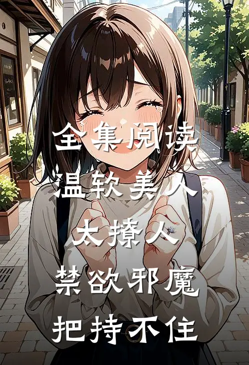 全集阅读温软美人太撩人，禁欲邪魔把持不住