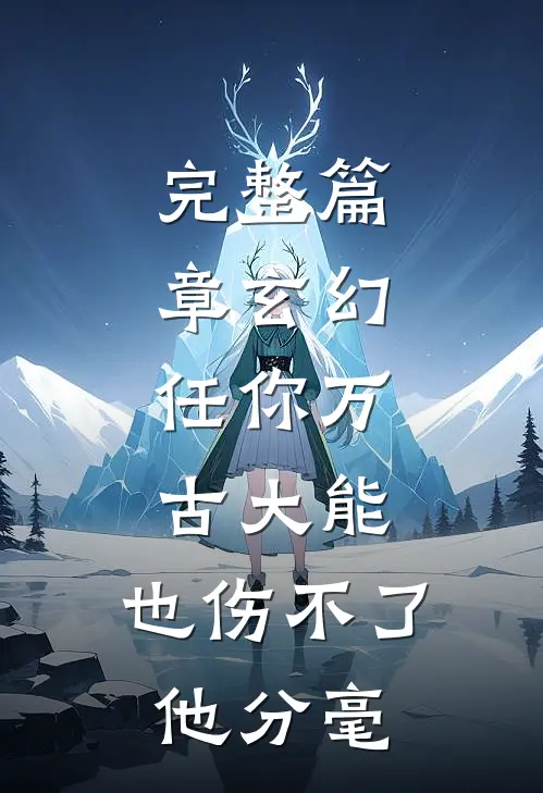 完整篇章玄幻：任你万古大能，也伤不了他分毫
