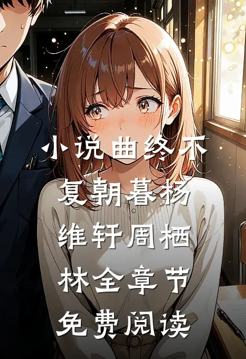 小说曲终不复朝暮杨维轩周栖林全章节免费阅读