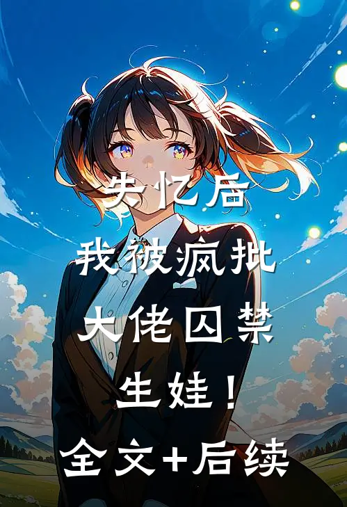 失忆后，我被疯批大佬囚禁生娃！全文+后续
