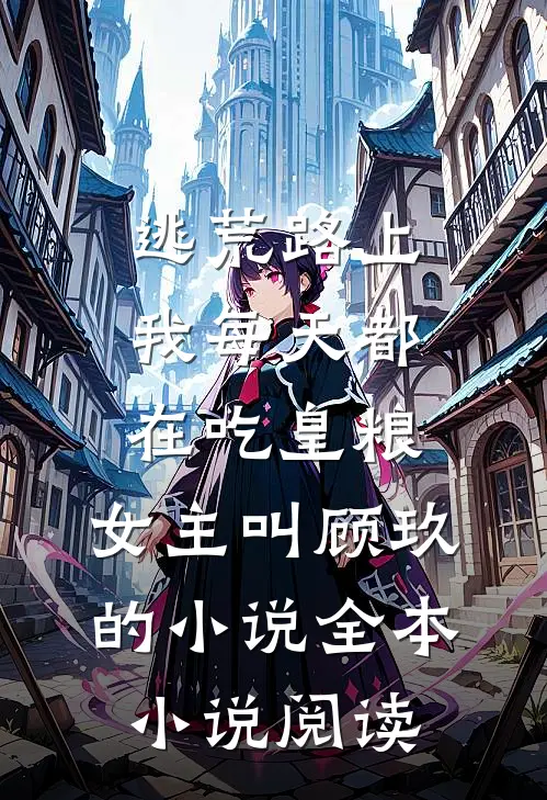 逃荒路上,我每天都在吃皇粮,女主叫顾玖的小说全本小说阅读